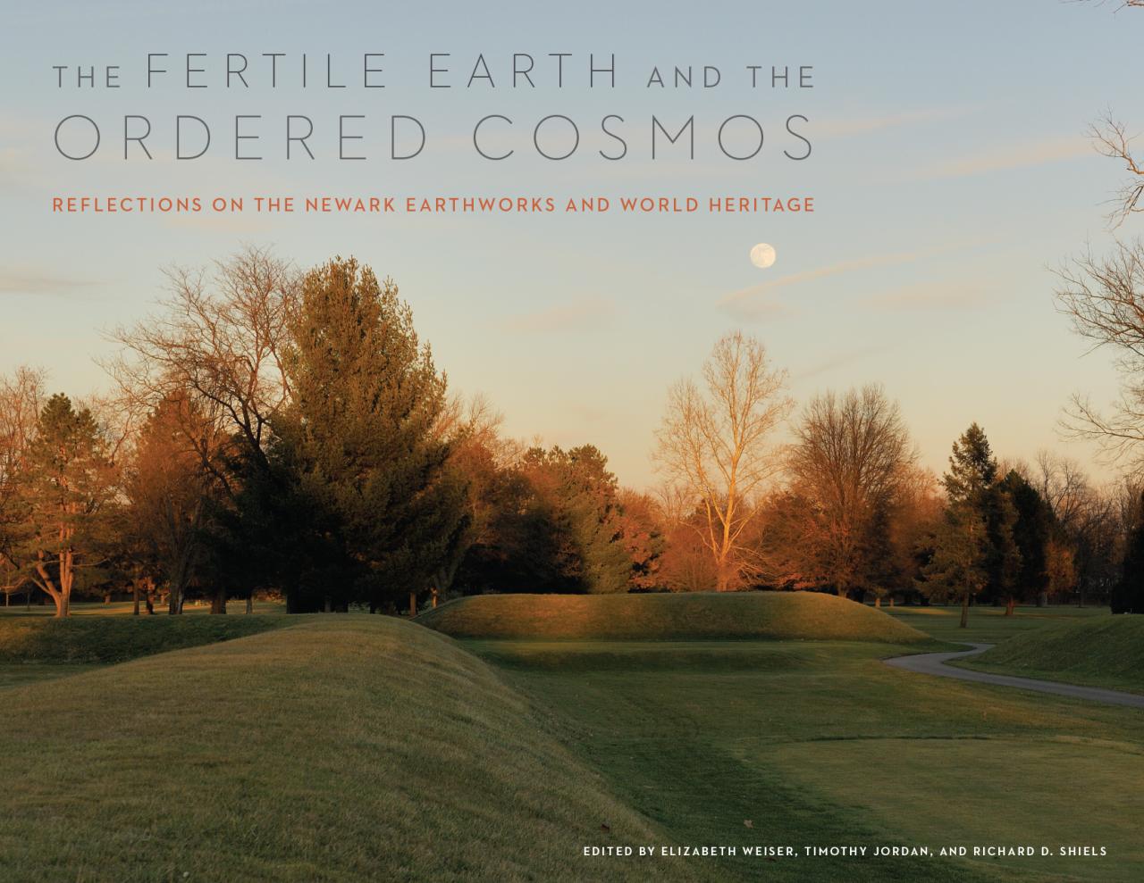 The Fertile Earth and the Ordered Cosmos: Reflections on the Newark Earthworks and World Heritage. Edited by Elizabeth Weiser, Timothy Jordan, and Richard Shiels. The Ohio State University Press, June 2023.